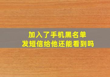 加入了手机黑名单 发短信给他还能看到吗